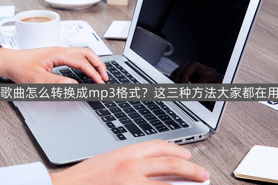 mp3怎么下载歌曲手机:歌曲怎么转换成mp3格式？这三种方法大家都在用