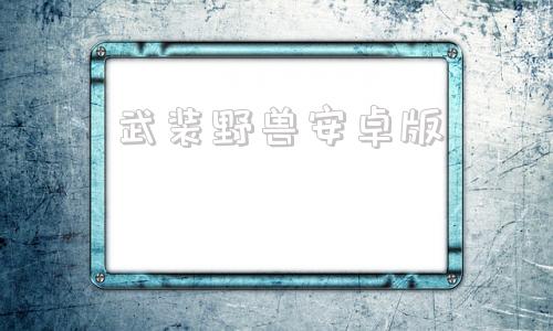 武装野兽安卓版武装原型手游破解版下载-第1张图片-太平洋在线下载